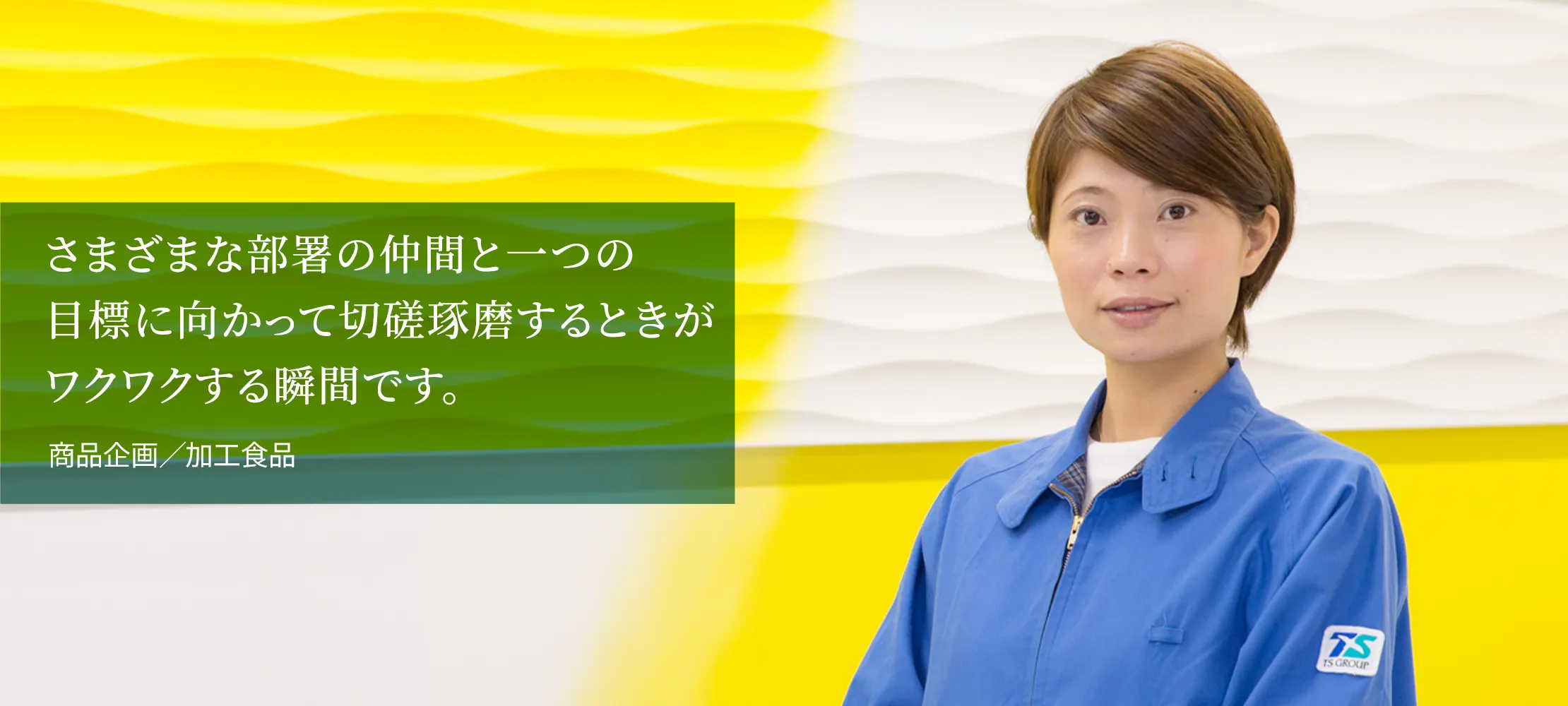 さまざまな部署の仲間と一つの目標に向かって切磋琢磨するときがワクワクする瞬間です。商品企画（加工食品）／加工食品部